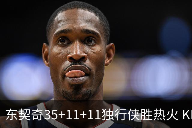 东契奇35+11+11独行侠胜热火 KD35分太阳擒龙